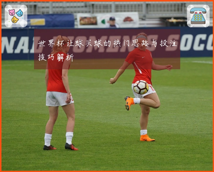 世界杯让球买球的热门思路与投注技巧解析