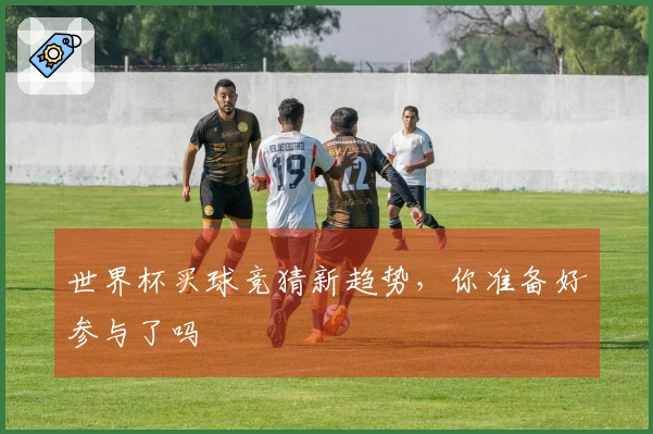 世界杯买球竞猜新趋势，你准备好参与了吗