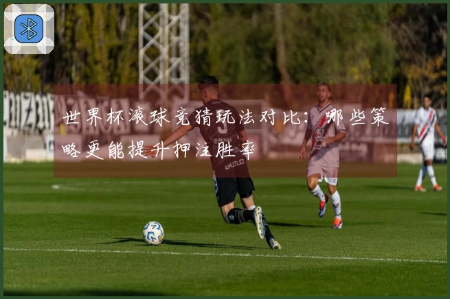 世界杯滚球竞猜玩法对比：哪些策略更能提升押注胜率