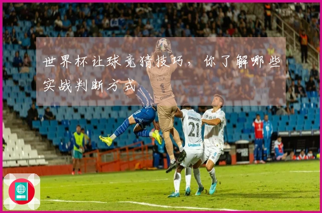 世界杯让球竞猜技巧，你了解哪些实战判断方式