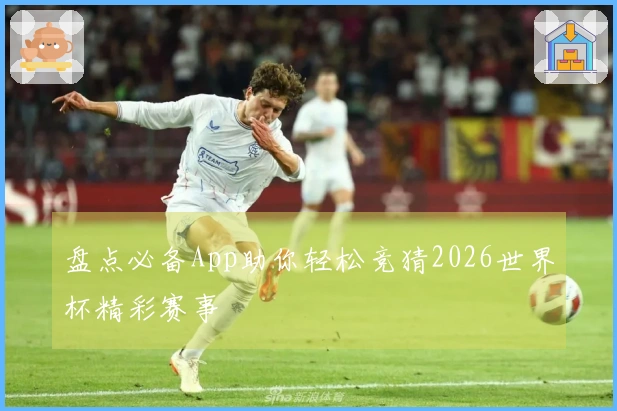 盘点必备App助你轻松竞猜2026世界杯精彩赛事