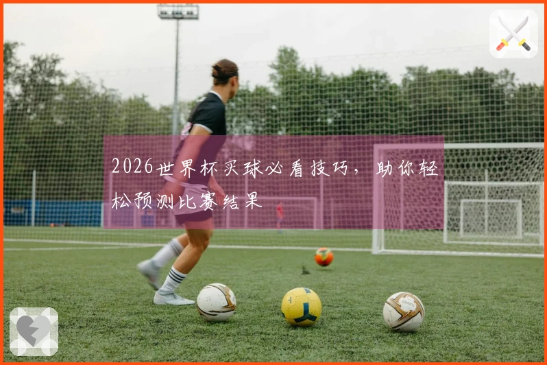 2026世界杯买球必看技巧，助你轻松预测比赛结果