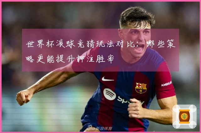 世界杯滚球竞猜玩法对比：哪些策略更能提升押注胜率