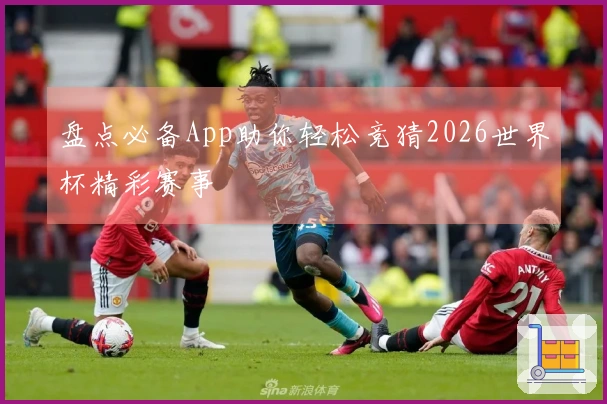 盘点必备App助你轻松竞猜2026世界杯精彩赛事