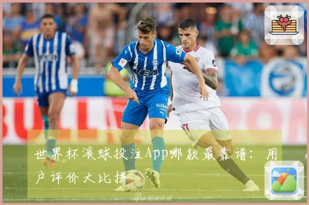 世界杯滚球投注App哪款最靠谱：用户评价大比拼