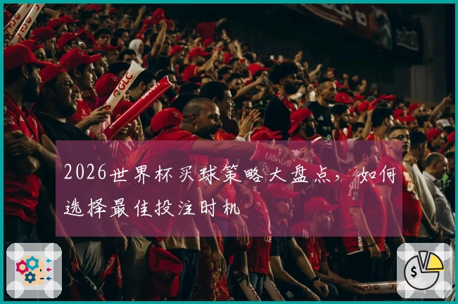 2026世界杯买球策略大盘点，如何选择最佳投注时机