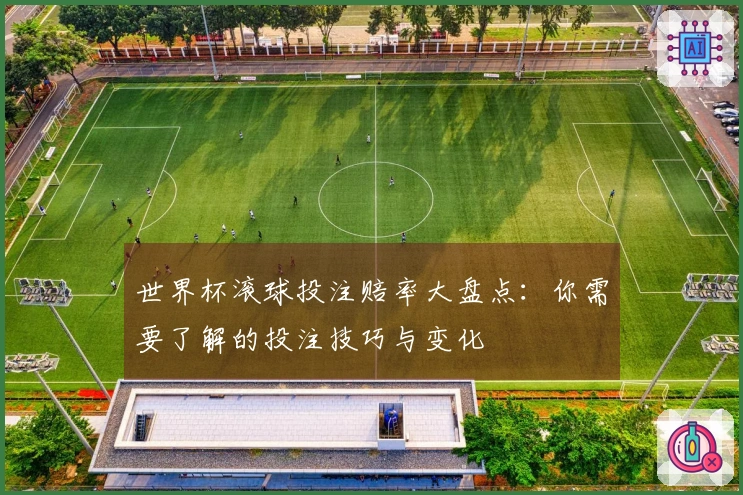 世界杯滚球投注赔率大盘点：你需要了解的投注技巧与变化