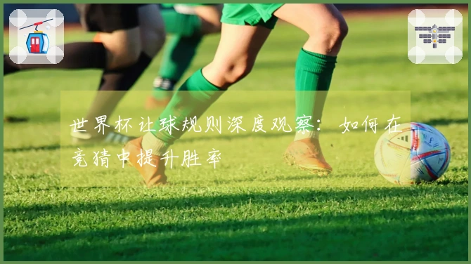世界杯让球规则深度观察：如何在竞猜中提升胜率