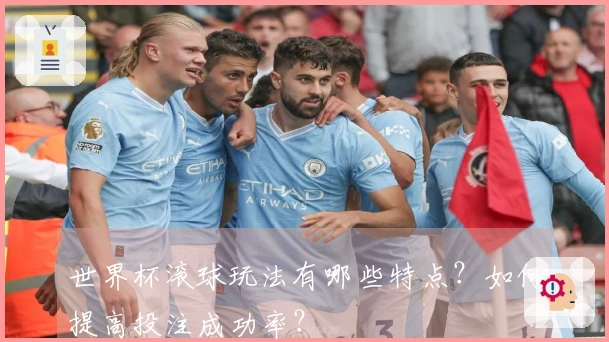 世界杯滚球玩法有哪些特点？如何提高投注成功率？