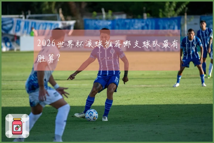 2026世界杯滚球推荐哪支球队最有胜算？