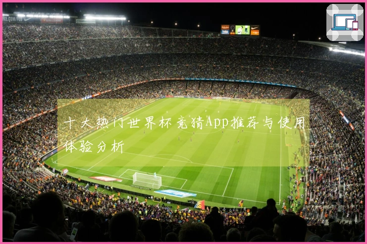 十大热门世界杯竞猜App推荐与使用体验分析