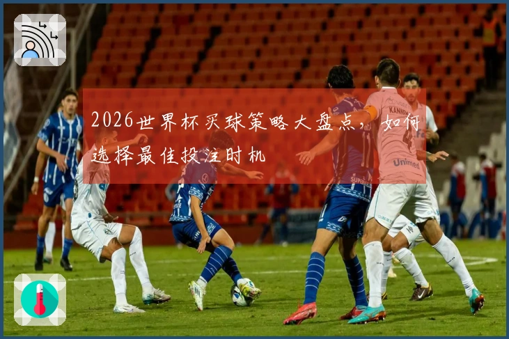 2026世界杯买球策略大盘点，如何选择最佳投注时机