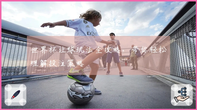 世界杯让球玩法全攻略，带你轻松理解投注策略