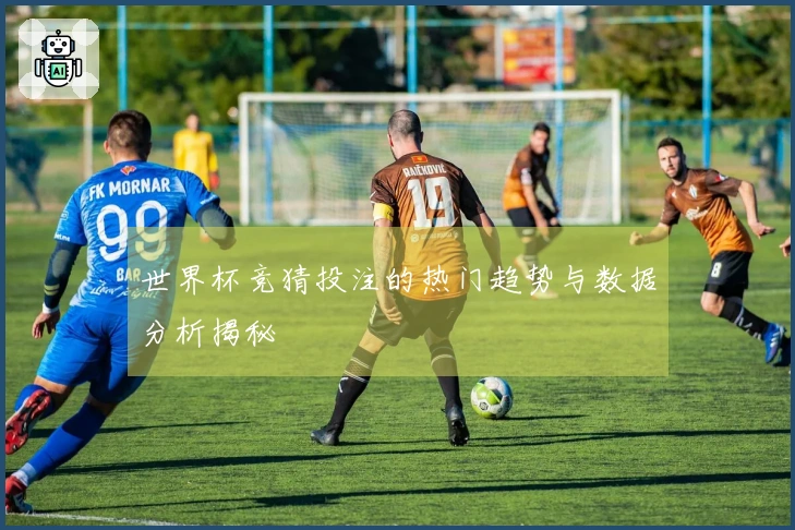世界杯竞猜投注的热门趋势与数据分析揭秘