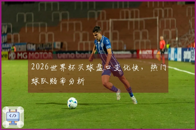 2026世界杯买球盘口变化快，热门球队赔率分析
