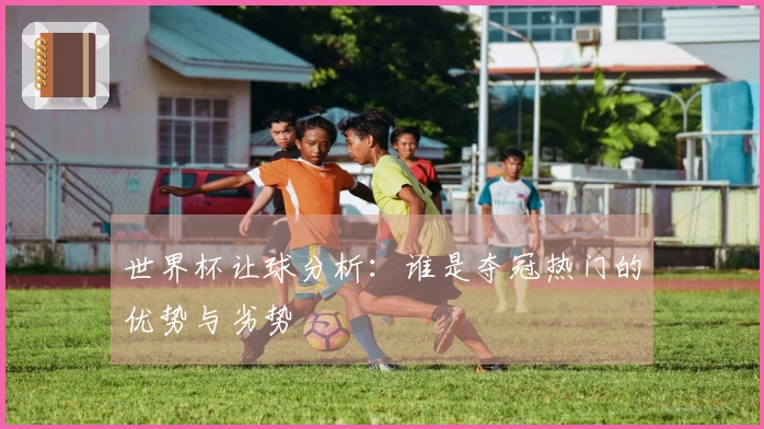 世界杯让球分析：谁是夺冠热门的优势与劣势