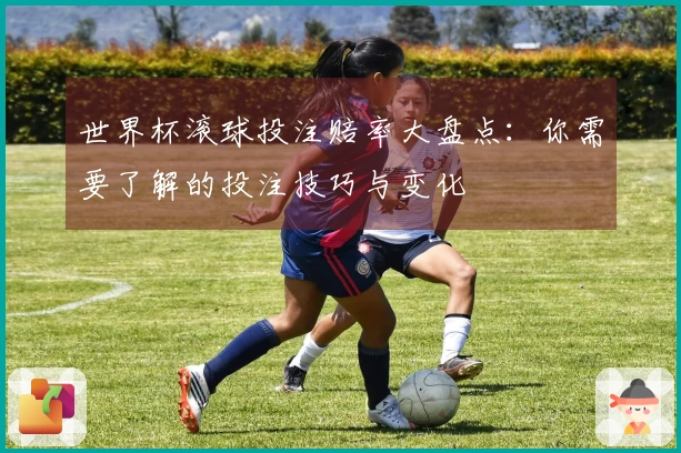 世界杯滚球投注赔率大盘点：你需要了解的投注技巧与变化