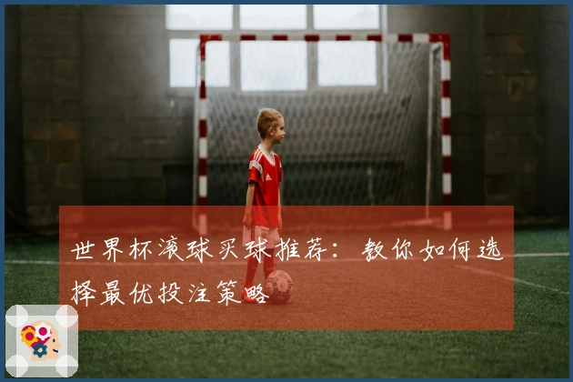 世界杯滚球买球推荐：教你如何选择最优投注策略