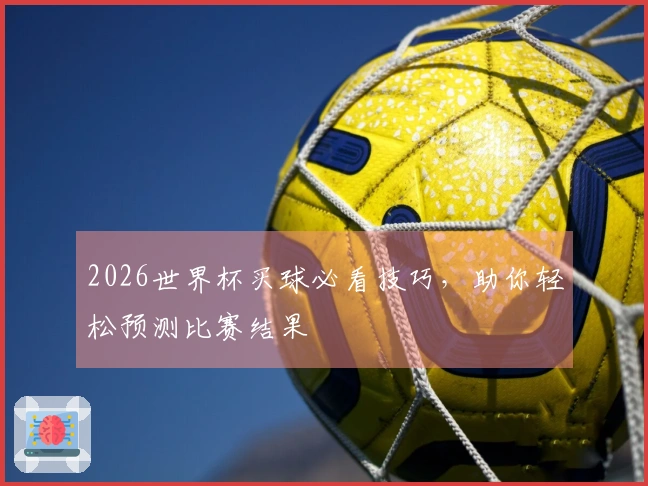 2026世界杯买球必看技巧，助你轻松预测比赛结果