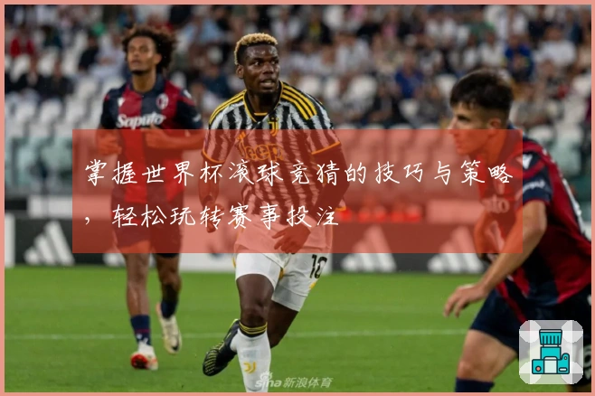 掌握世界杯滚球竞猜的技巧与策略，轻松玩转赛事投注