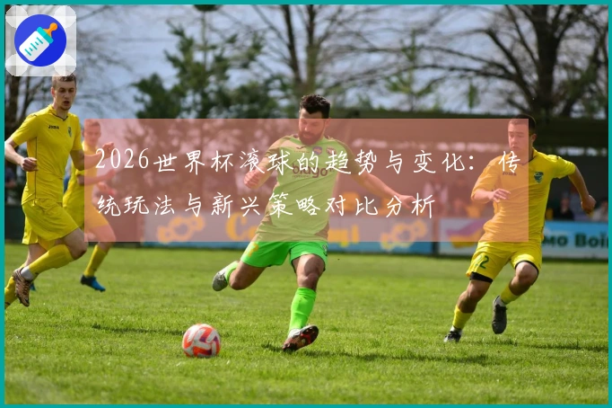 2026世界杯滚球的趋势与变化：传统玩法与新兴策略对比分析