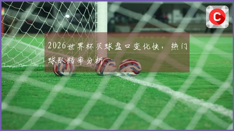 2026世界杯买球盘口变化快，热门球队赔率分析