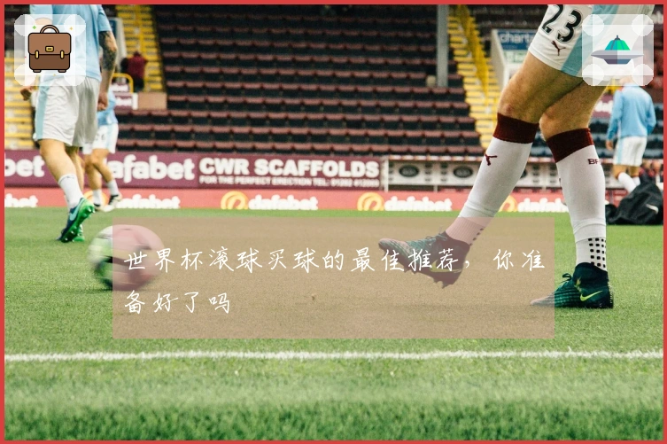 世界杯滚球买球的最佳推荐，你准备好了吗